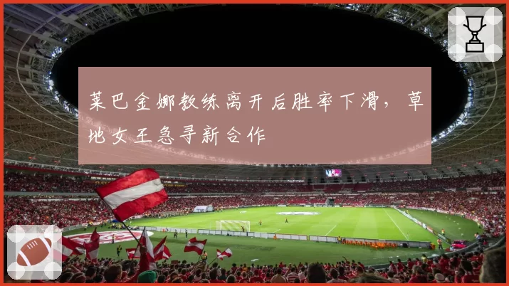 莱巴金娜教练离开后胜率下滑,草地女王急寻新合作