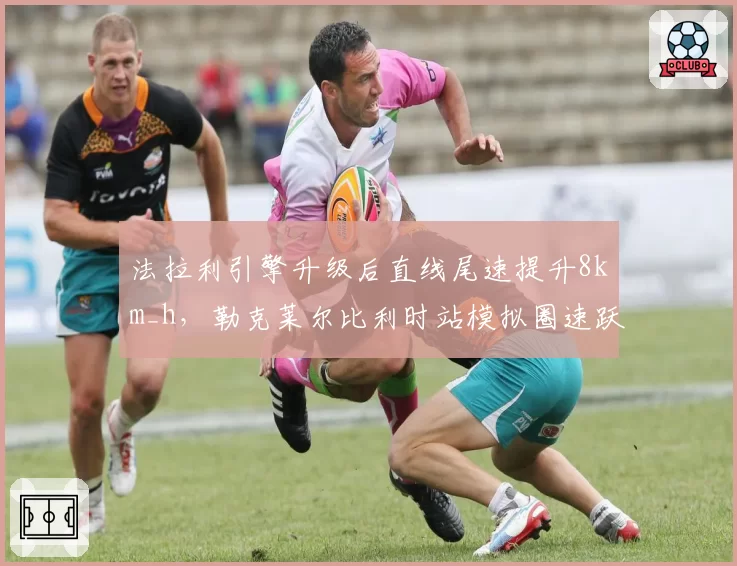 法拉利引擎升级后直线尾速提升8km_h,勒克莱尔比利时站模拟圈速跃居第一