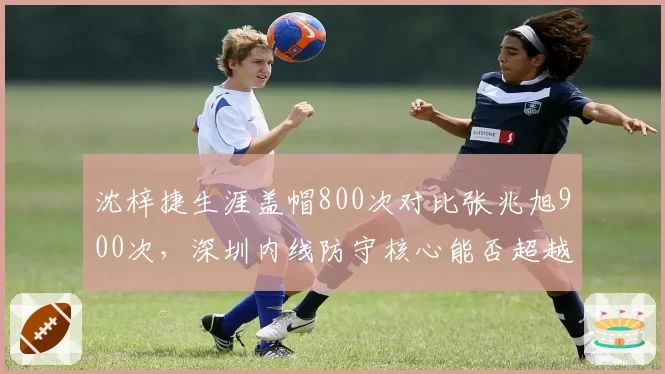 沈梓捷生涯盖帽800次对比张兆旭900次,深圳内线防守核心能否超越前辈?