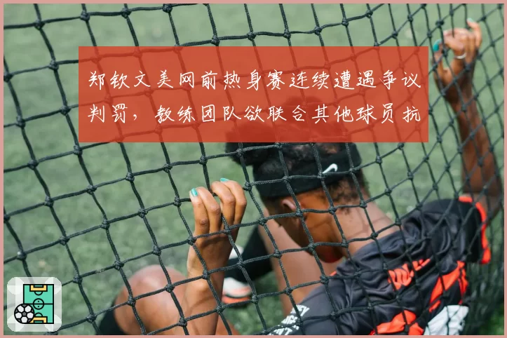 郑钦文美网前热身赛连续遭遇争议判罚,教练团队欲联合其他球员抗议WTA计时规则