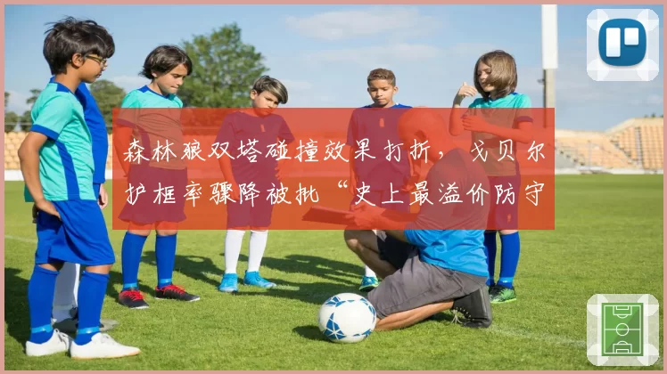 森林狼双塔碰撞效果打折，戈贝尔护框率骤降被批“史上最溢价防守”