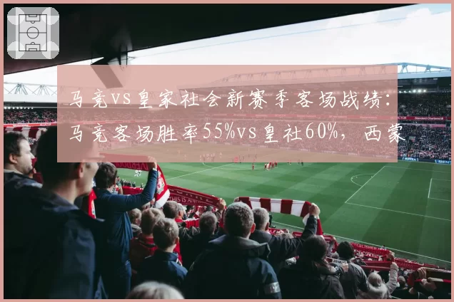 马竞vs皇家社会新赛季客场战绩:马竞客场胜率55%vs皇社60%,西蒙尼客场虫标签难摘