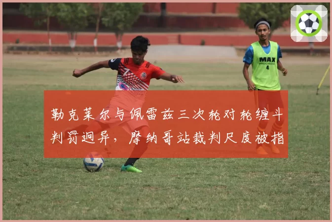 勒克莱尔与佩雷兹三次轮对轮缠斗判罚迥异,摩纳哥站裁判尺度被指混乱