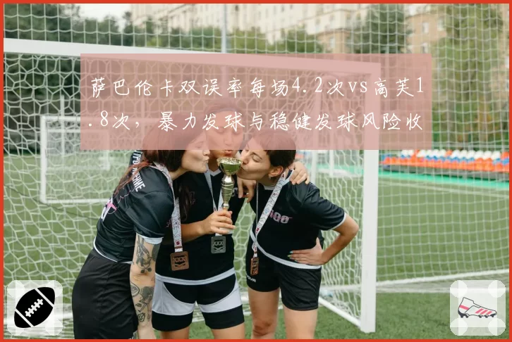 萨巴伦卡双误率每场4.2次vs高芙1.8次,暴力发球与稳健发球风险收益比