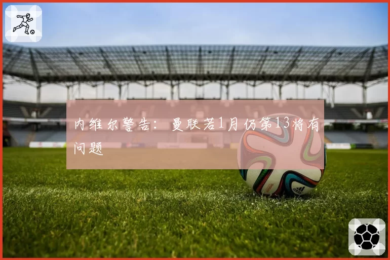 内维尔警告：曼联若1月仍第13将有问题