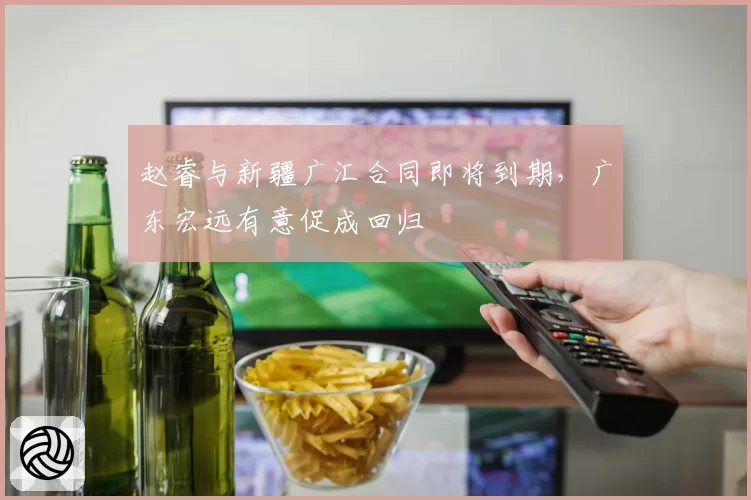 赵睿与新疆广汇合同即将到期,广东宏远有意促成回归