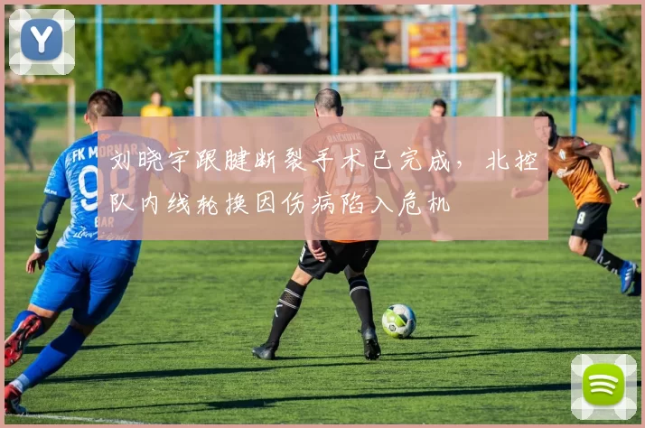 刘晓宇跟腱断裂手术已完成,北控队内线轮换因伤病陷入危机