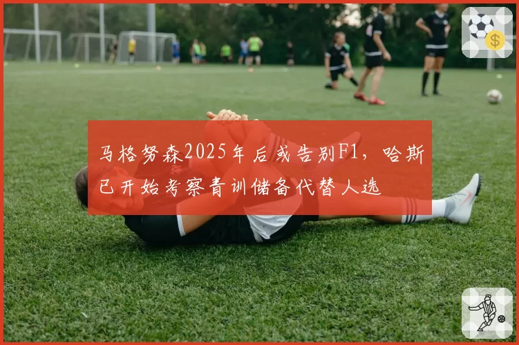 马格努森2025年后或告别F1,哈斯已开始考察青训储备代替人选