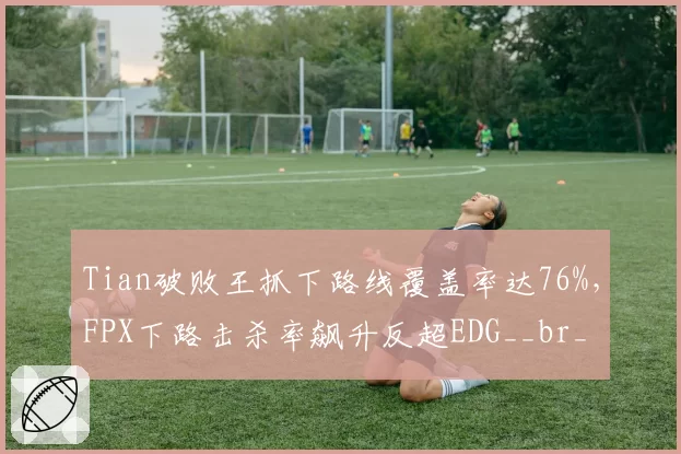 Tian破败王抓下路线覆盖率达76%，FPX下路击杀率飙升反超EDG__br_