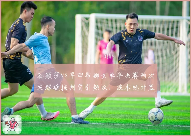 孙颖莎vs早田希娜女单半决赛两次发球遮挡判罚引热议，技术统计显示日本选手前两局接发球得分率骤降至28%