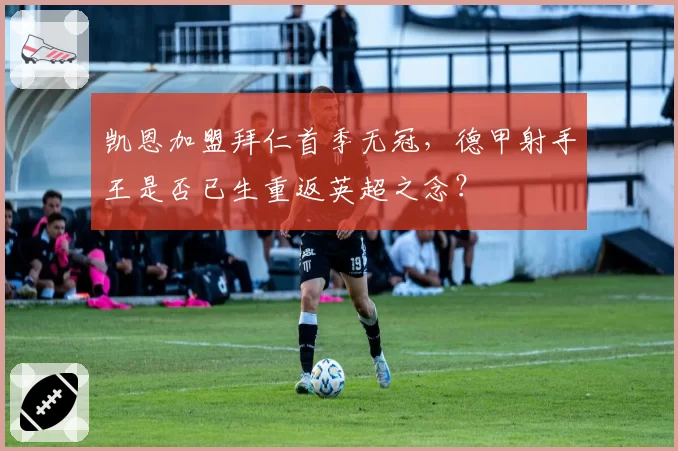 凯恩加盟拜仁首季无冠,德甲射手王是否已生重返英超之念?