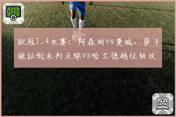 欧冠1_4决赛:阿森纳vs曼城,萨卡被拉倒未判点球vs哈兰德越位助攻,裁判组赛后承认重大失误