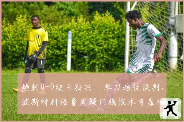 热刺0-0纽卡孙兴慜单刀越位误判,波斯特科格鲁质疑门线技术可靠性