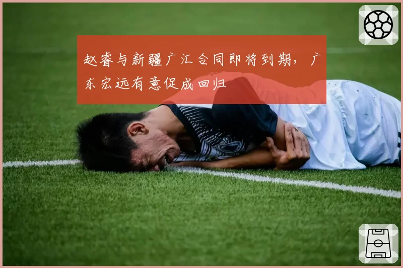 赵睿与新疆广汇合同即将到期,广东宏远有意促成回归