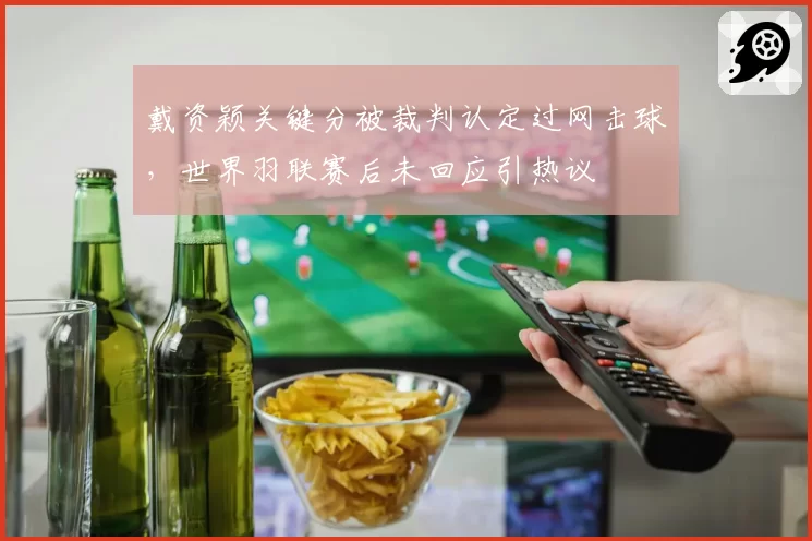 戴资颖关键分被裁判认定过网击球，世界羽联赛后未回应引热议