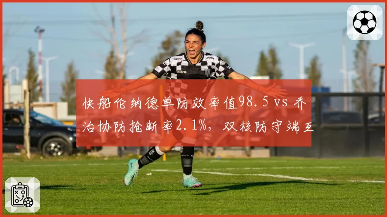 快船伦纳德单防效率值98.5 vs 乔治协防抢断率2.1%,双核防守端互补效果