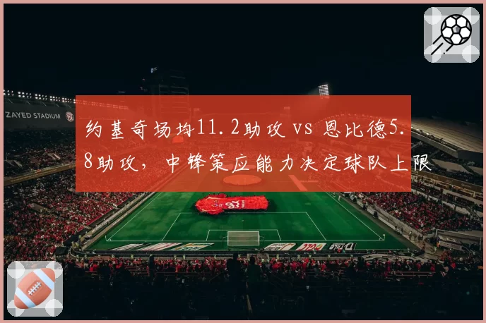 约基奇场均11.2助攻 vs 恩比德5.8助攻,中锋策应能力决定球队上限