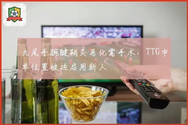 九尾手腕腱鞘炎恶化需手术,TTG中单位置被迫启用新人