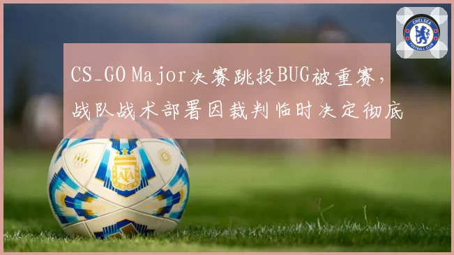 CS_GO Major决赛跳投BUG被重赛,战队战术部署因裁判临时决定彻底打乱