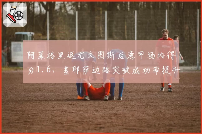 阿莱格里返尤文图斯后意甲场均得分1.6,基耶萨边路突破成功率提升至65%