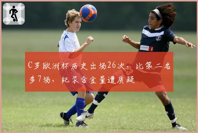 C罗欧洲杯历史出场26次，比第二名多7场，纪录含金量遭质疑