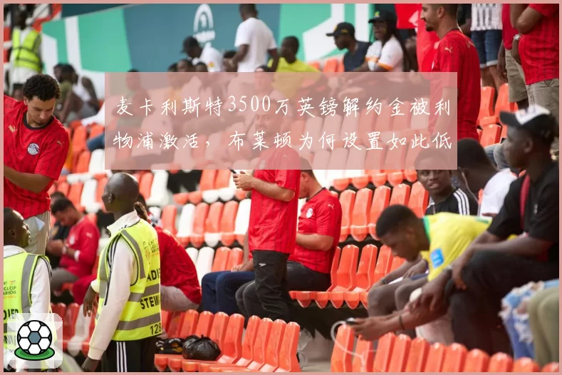 麦卡利斯特3500万英镑解约金被利物浦激活,布莱顿为何设置如此低价?