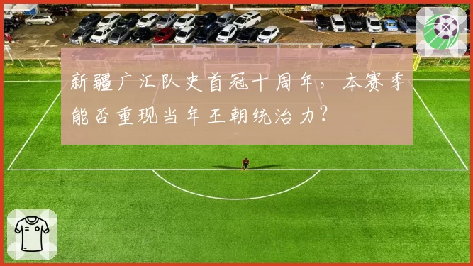 新疆广汇队史首冠十周年,本赛季能否重现当年王朝统治力?