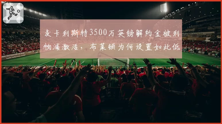 麦卡利斯特3500万英镑解约金被利物浦激活,布莱顿为何设置如此低价?