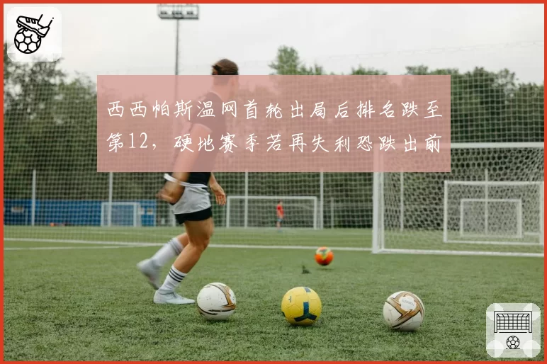 西西帕斯温网首轮出局后排名跌至第12,硬地赛季若再失利恐跌出前20
