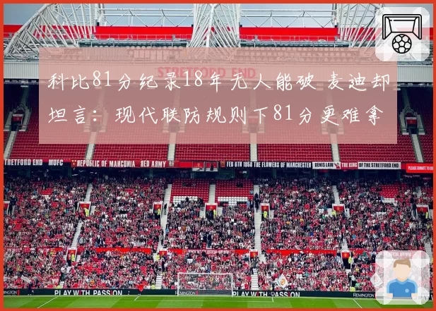 科比81分纪录18年无人能破 麦迪却坦言:现代联防规则下81分更难拿到