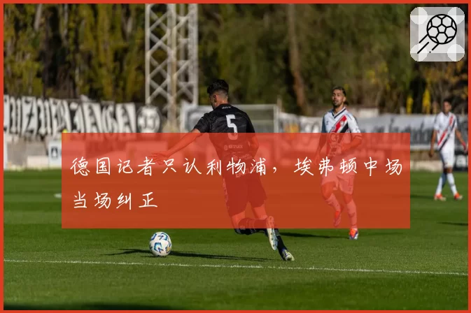 德国记者只认利物浦,埃弗顿中场当场纠正