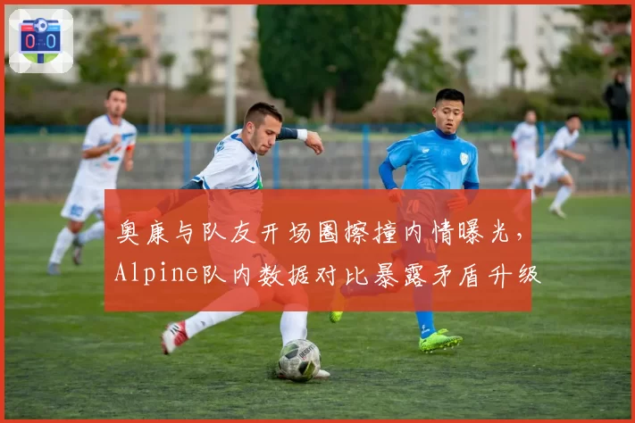 奥康与队友开场圈擦撞内情曝光,Alpine队内数据对比暴露矛盾升级