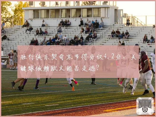 独行侠东契奇末节得分仅4.2分,关键球依赖欧文能否走远?