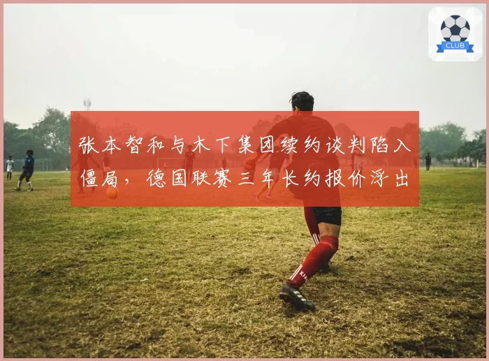 张本智和与木下集团续约谈判陷入僵局，德国联赛三年长约报价浮出水面__br_