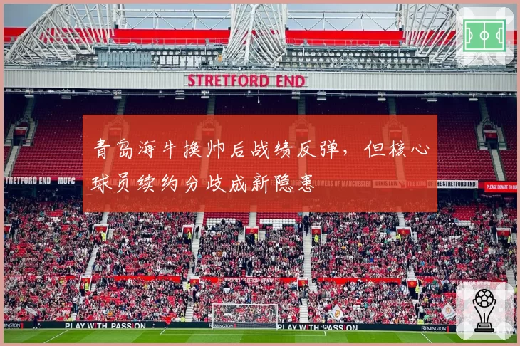 青岛海牛换帅后战绩反弹,但核心球员续约分歧成新隐患