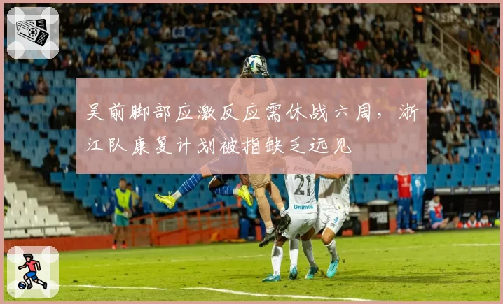 吴前脚部应激反应需休战六周,浙江队康复计划被指缺乏远见