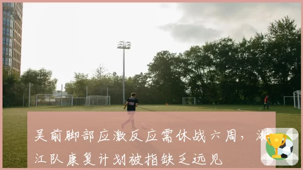 吴前脚部应激反应需休战六周,浙江队康复计划被指缺乏远见