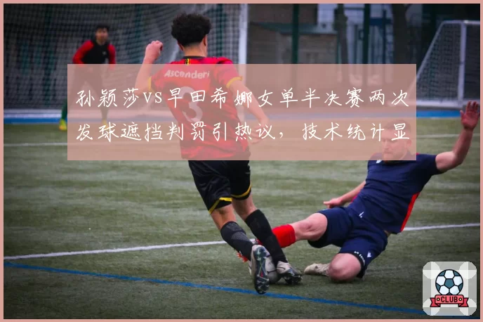 孙颖莎vs早田希娜女单半决赛两次发球遮挡判罚引热议，技术统计显示日本选手前两局接发球得分率骤降至28%