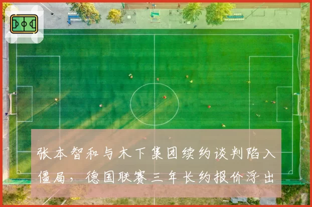张本智和与木下集团续约谈判陷入僵局，德国联赛三年长约报价浮出水面__br_