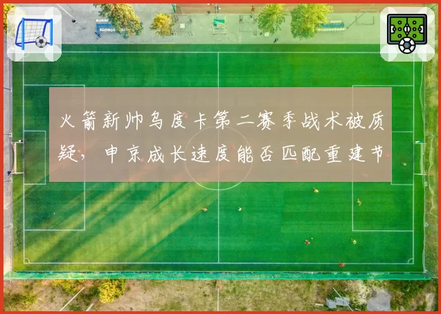 火箭新帅乌度卡第二赛季战术被质疑,申京成长速度能否匹配重建节奏?