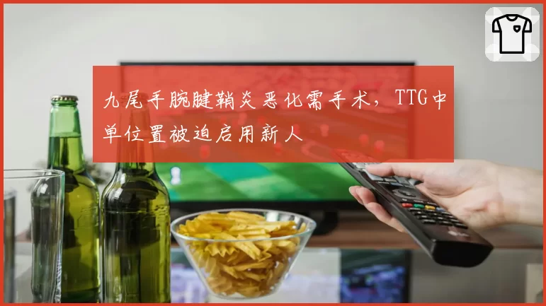 九尾手腕腱鞘炎恶化需手术,TTG中单位置被迫启用新人