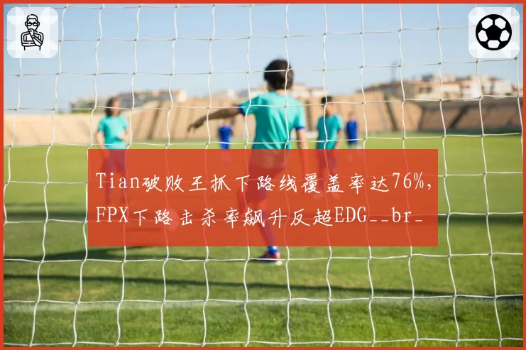 Tian破败王抓下路线覆盖率达76%,FPX下路击杀率飙升反超EDG__br_