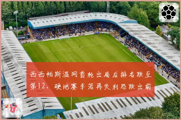 西西帕斯温网首轮出局后排名跌至第12,硬地赛季若再失利恐跌出前20