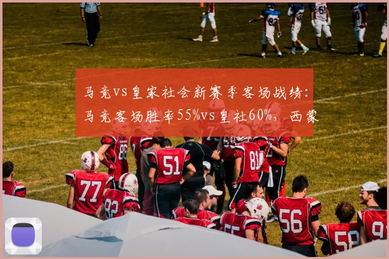 马竞vs皇家社会新赛季客场战绩:马竞客场胜率55%vs皇社60%,西蒙尼客场虫标签难摘