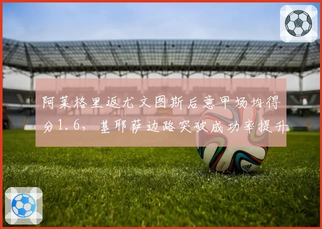 阿莱格里返尤文图斯后意甲场均得分1.6,基耶萨边路突破成功率提升至65%