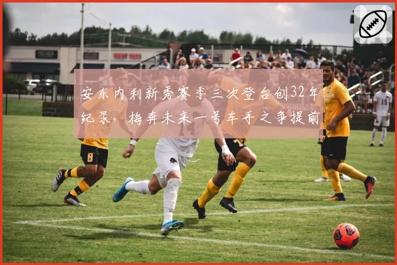 安东内利新秀赛季三次登台创32年纪录,梅奔未来一号车手之争提前引爆?
