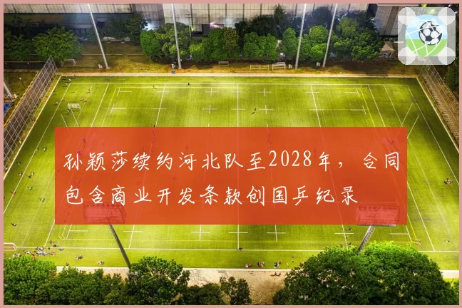 孙颖莎续约河北队至2028年，合同包含商业开发条款创国乒纪录