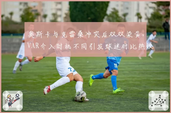 奥斯卡与克雷桑冲突后双双染黄,VAR介入时机不同引发球迷对比热议